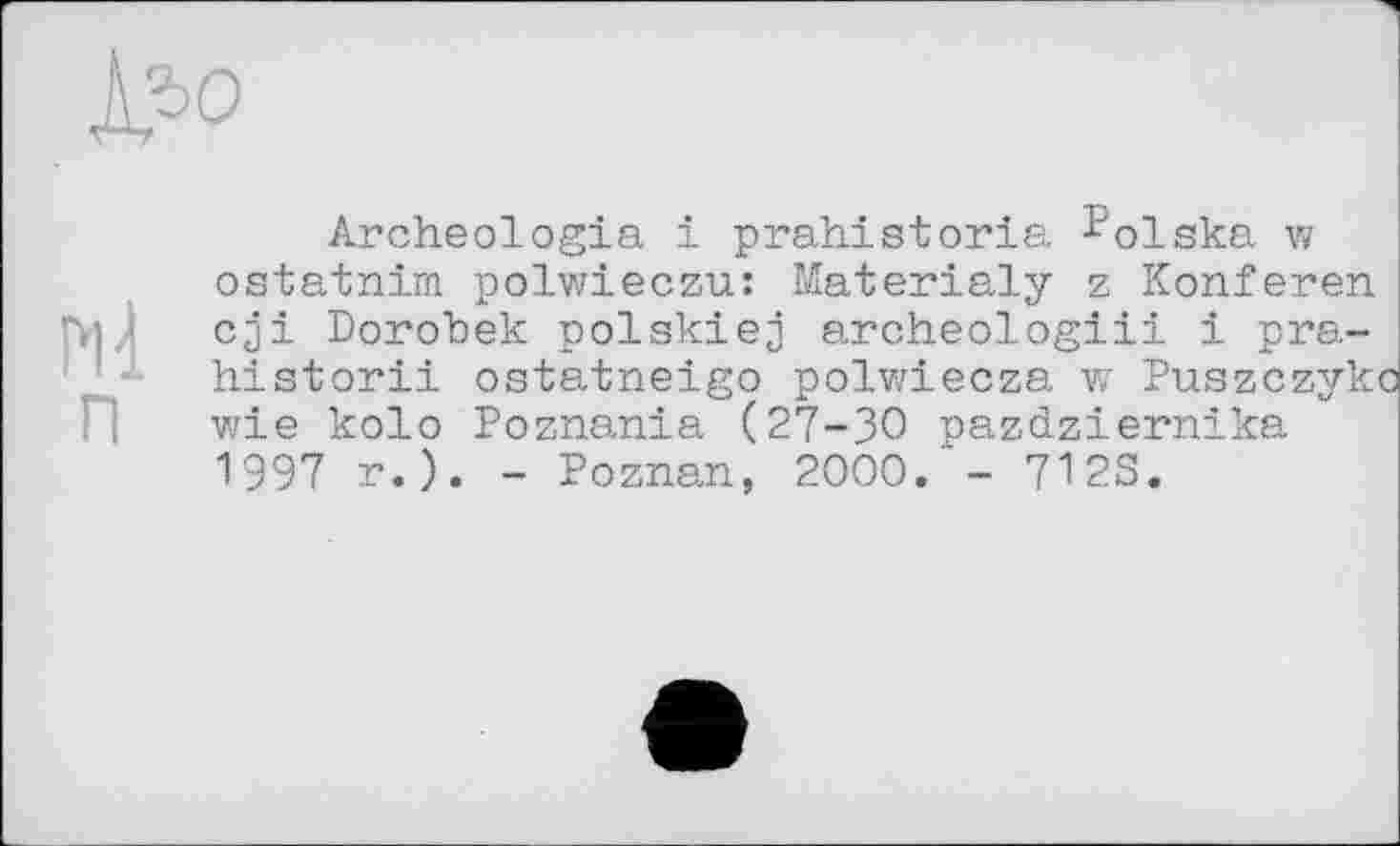 ﻿Archeologia і prahistoria ^olska w ostatnim polwieczu: Materialy z Konferen -,i ,i cji Dorobek polskiej archeologiii і pra-historii ostatneigo polwiecza w Puszczykc wie kolo Poznania (27-30 pazdziernika 1997 r.). - Poznan, 2000. - 7123.